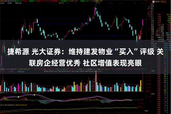 捷希源 光大证券：维持建发物业“买入”评级 关联房企经营优秀 社区增值表现亮眼
