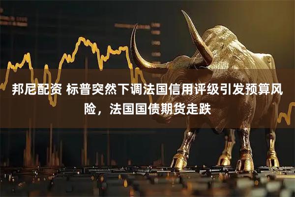 邦尼配资 标普突然下调法国信用评级引发预算风险，法国国债期货走跌