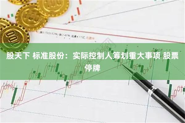 股天下 标准股份：实际控制人筹划重大事项 股票停牌