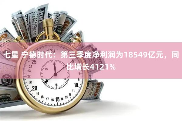 七星 宁德时代：第三季度净利润为18549亿元，同比增长4121%