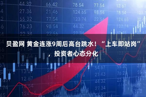 贝盈网 黄金连涨9周后高台跳水！“上车即站岗”，投资者心态分化