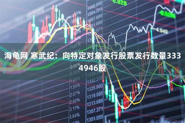 海龟网 寒武纪：向特定对象发行股票发行数量3334946股