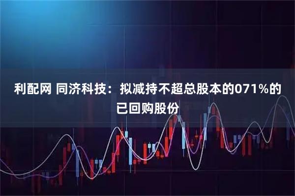 利配网 同济科技：拟减持不超总股本的071%的已回购股份
