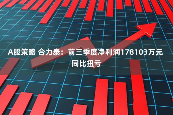 A股策略 合力泰：前三季度净利润178103万元 同比扭亏
