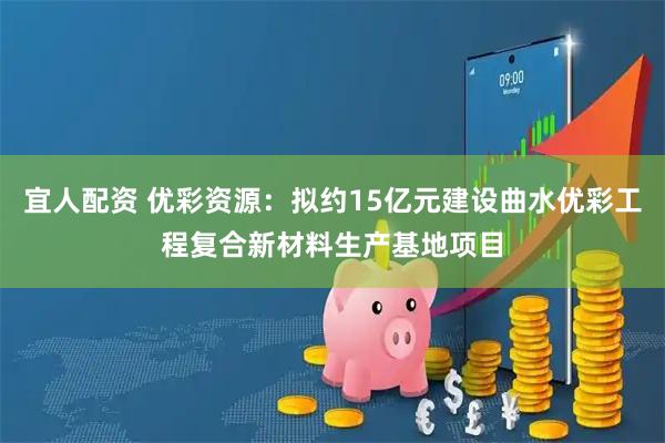 宜人配资 优彩资源：拟约15亿元建设曲水优彩工程复合新材料生产基地项目