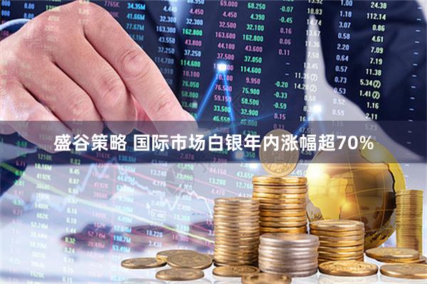 盛谷策略 国际市场白银年内涨幅超70%