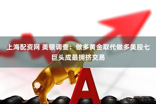 上海配资网 美银调查：做多黄金取代做多美股七巨头成最拥挤交易
