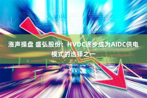涨声操盘 盛弘股份：HVDC逐步成为AIDC供电模式的选择之一