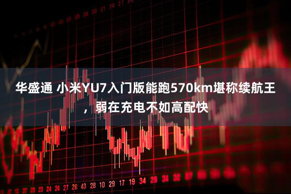 华盛通 小米YU7入门版能跑570km堪称续航王，弱在充电不如高配快