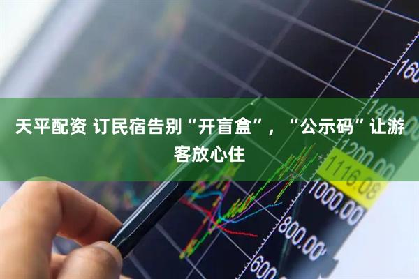 天平配资 订民宿告别“开盲盒”，“公示码”让游客放心住