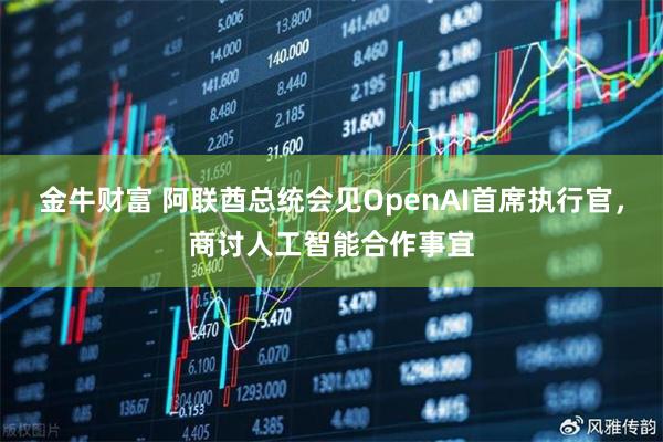 金牛财富 阿联酋总统会见OpenAI首席执行官，商讨人工智能合作事宜