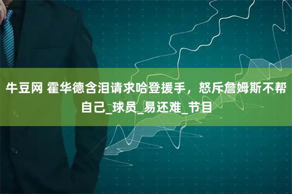 牛豆网 霍华德含泪请求哈登援手，怒斥詹姆斯不帮自己_球员_易还难_节目