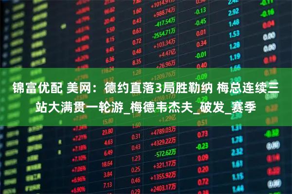 锦富优配 美网：德约直落3局胜勒纳 梅总连续三站大满贯一轮游_梅德韦杰夫_破发_赛季