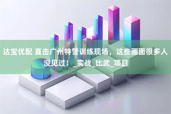 达宝优配 直击广州特警训练现场，这些画面很多人没见过！_实战_比武_项目