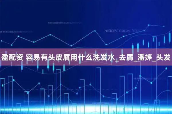 盈配资 容易有头皮屑用什么洗发水_去屑_潘婷_头发