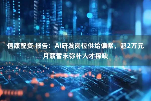 信康配资 报告：AI研发岗位供给偏紧，超2万元月薪暂未弥补人才稀缺