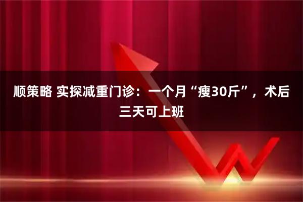顺策略 实探减重门诊：一个月“瘦30斤”，术后三天可上班