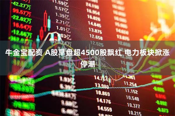 牛金宝配资 A股早盘超4500股飘红 电力板块掀涨停潮