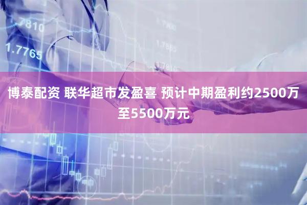 博泰配资 联华超市发盈喜 预计中期盈利约2500万至5500万元