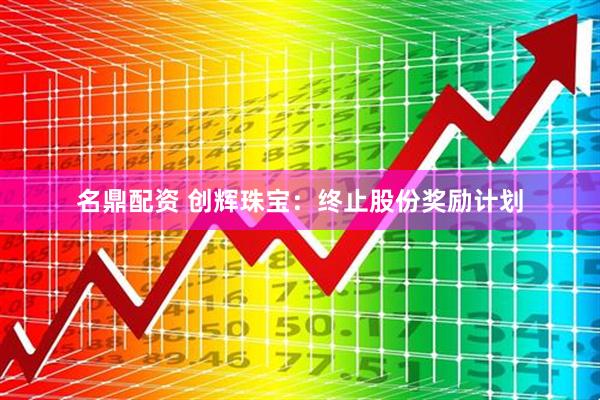 名鼎配资 创辉珠宝：终止股份奖励计划