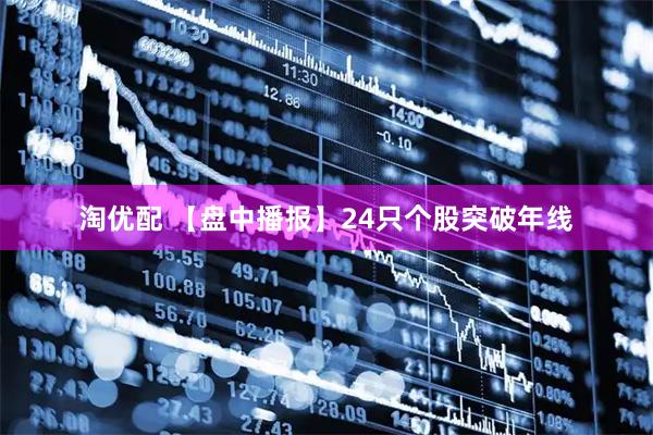 淘优配 【盘中播报】24只个股突破年线