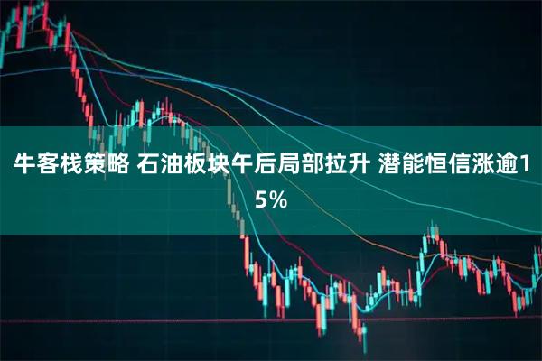 牛客栈策略 石油板块午后局部拉升 潜能恒信涨逾15%