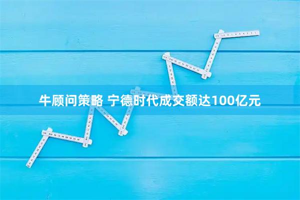 牛顾问策略 宁德时代成交额达100亿元