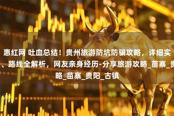 惠红网 吐血总结！贵州旅游防坑防骗攻略，详细实用，景点、路线全解析，网友亲身经历-分享旅游攻略_苗寨_贵阳_古镇