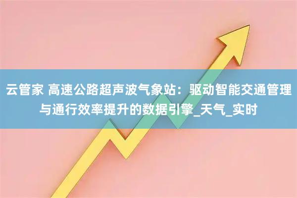云管家 高速公路超声波气象站：驱动智能交通管理与通行效率提升的数据引擎_天气_实时