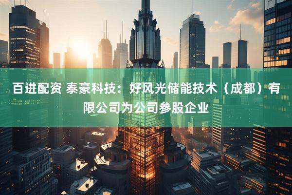 百进配资 泰豪科技：好风光储能技术（成都）有限公司为公司参股企业