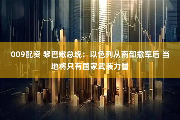 009配资 黎巴嫩总统：以色列从南部撤军后 当地将只有国家武装力量