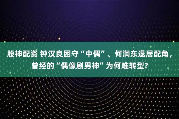 股神配资 钟汉良困守“中偶”、何润东退居配角，曾经的“偶像剧男神”为何难转型?