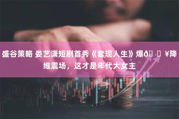 盛谷策略 娄艺潇短剧首秀《套现人生》爆🔥降维震场，这才是年代大女主