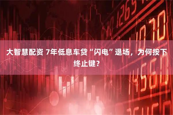 大智慧配资 7年低息车贷“闪电”退场，为何按下终止键？