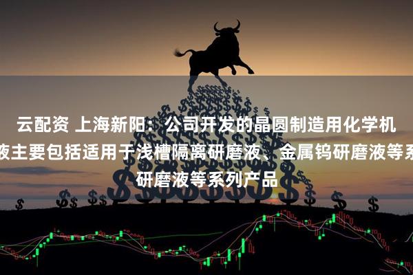 云配资 上海新阳：公司开发的晶圆制造用化学机械研磨液主要包括适用于浅槽隔离研磨液、金属钨研磨液等系列产品