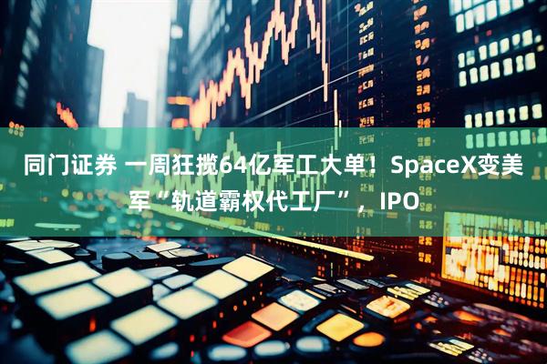 同门证券 一周狂揽64亿军工大单！SpaceX变美军“轨道霸权代工厂”，IPO