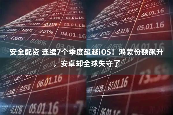 安全配资 连续7个季度超越iOS！鸿蒙份额飙升，安卓却全球失守了