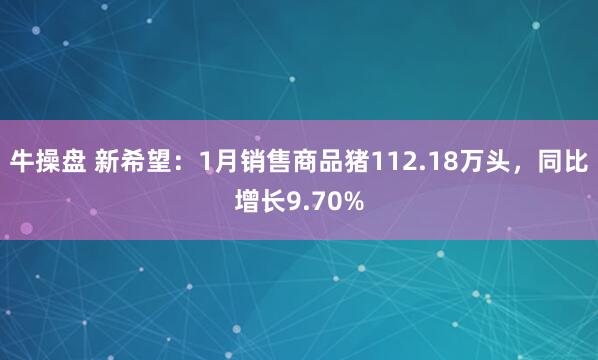 牛操盘 新希望：1月销售商品猪112.18万头，同比增长9.70%