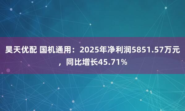 昊天优配 国机通用：2025年净利润5851.57万元，同比增长45.71%