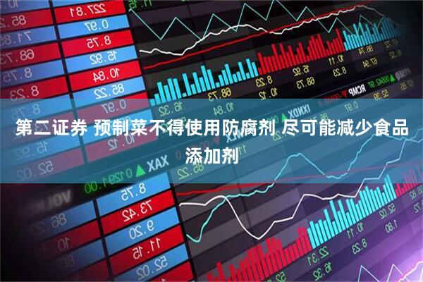第二证券 预制菜不得使用防腐剂 尽可能减少食品添加剂