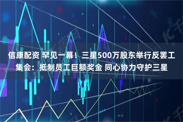 信康配资 罕见一幕！三星500万股东举行反罢工集会：抵制员工巨额奖金 同心协力守护三星