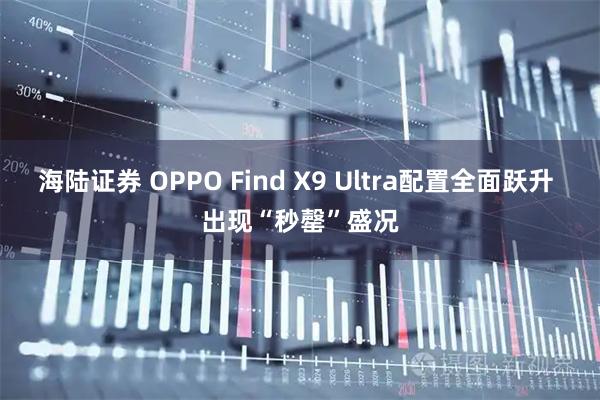 海陆证券 OPPO Find X9 Ultra配置全面跃升 出现“秒罄”盛况