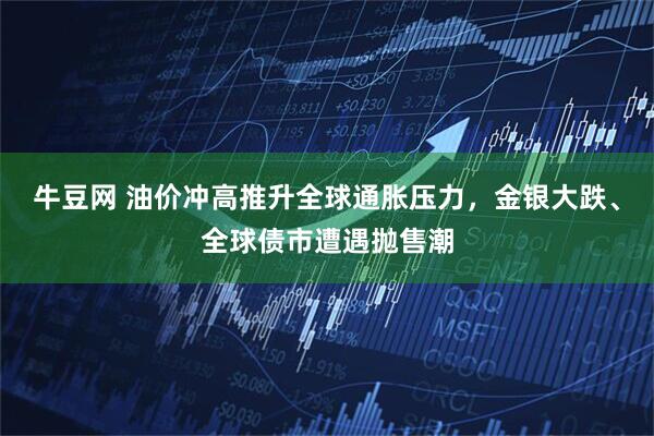 牛豆网 油价冲高推升全球通胀压力，金银大跌、全球债市遭遇抛售潮