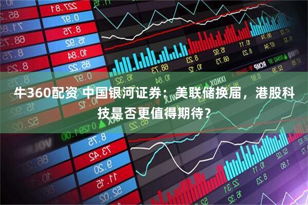 牛360配资 中国银河证券：美联储换届，港股科技是否更值得期待？