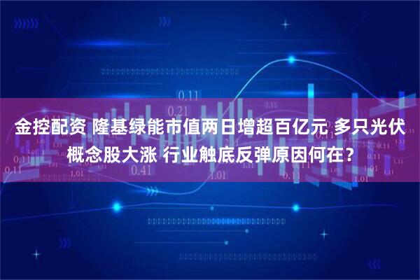 金控配资 隆基绿能市值两日增超百亿元 多只光伏概念股大涨 行业触底反弹原因何在？
