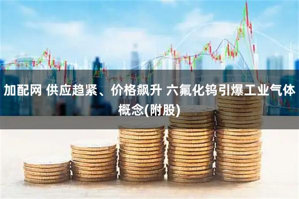 加配网 供应趋紧、价格飙升 六氟化钨引爆工业气体概念(附股)