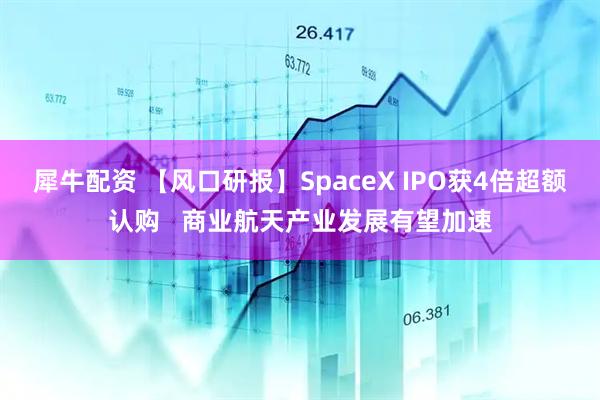 犀牛配资 【风口研报】SpaceX IPO获4倍超额认购   商业航天产业发展有望加速
